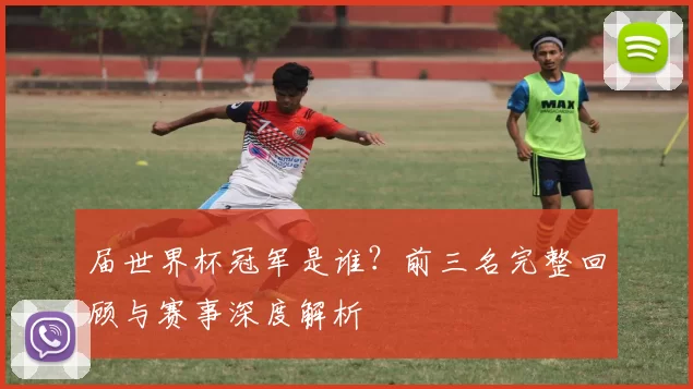 届世界杯冠军是谁？前三名完整回顾与赛事深度解析