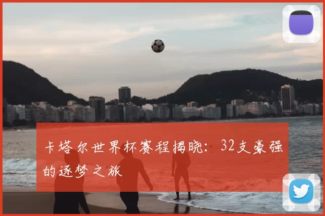卡塔尔世界杯赛程揭晓：32支豪强的逐梦之旅