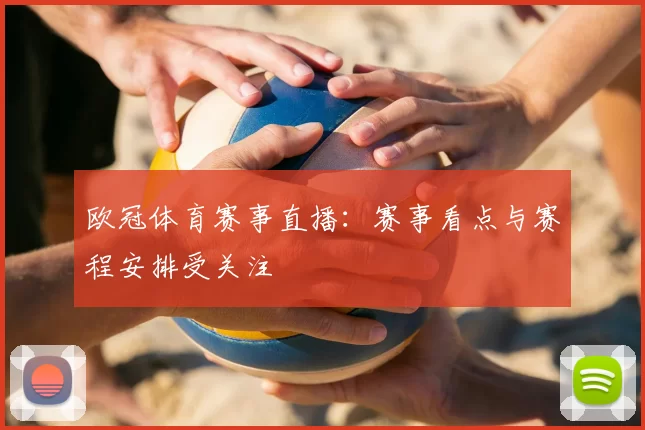 欧冠体育赛事直播:赛事看点与赛程安排受关注