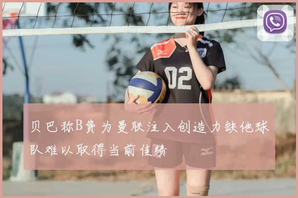 贝巴称B费为曼联注入创造力缺他球队难以取得当前佳绩