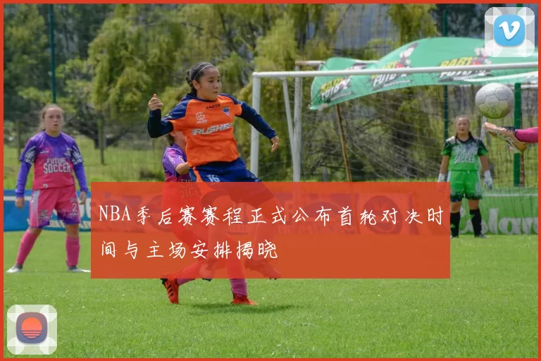 NBA季后赛赛程正式公布首轮对决时间与主场安排揭晓
