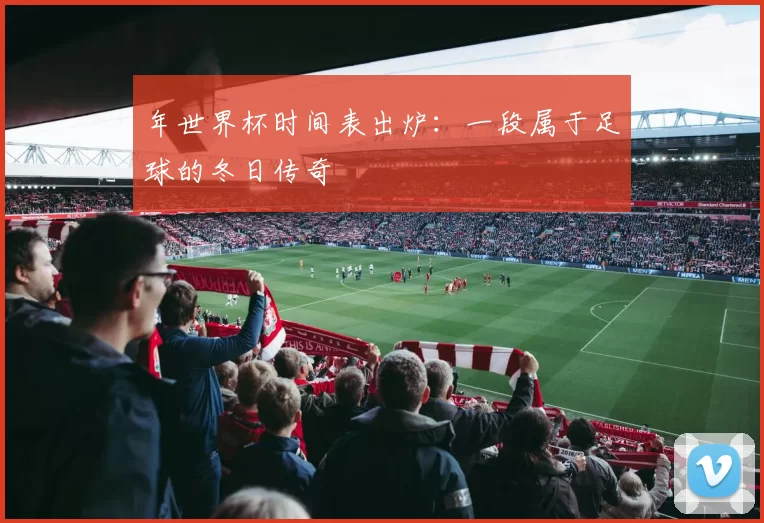 年世界杯时间表出炉:一段属于足球的冬日传奇