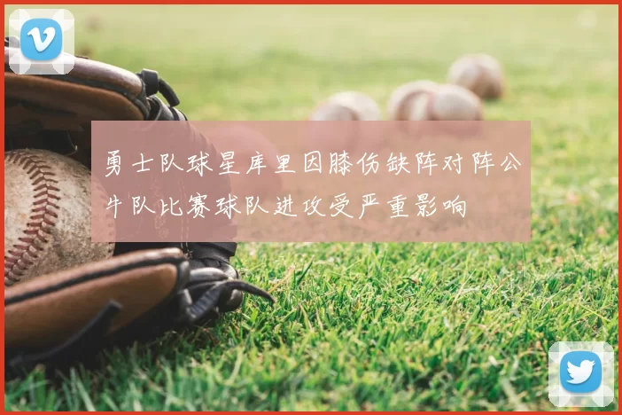 勇士队球星库里因膝伤缺阵对阵公牛队比赛球队进攻受严重影响