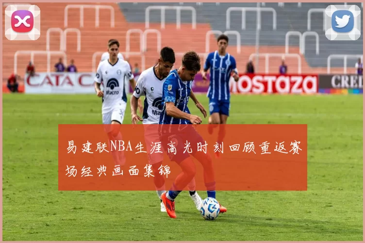 易建联NBA生涯高光时刻回顾重返赛场经典画面集锦