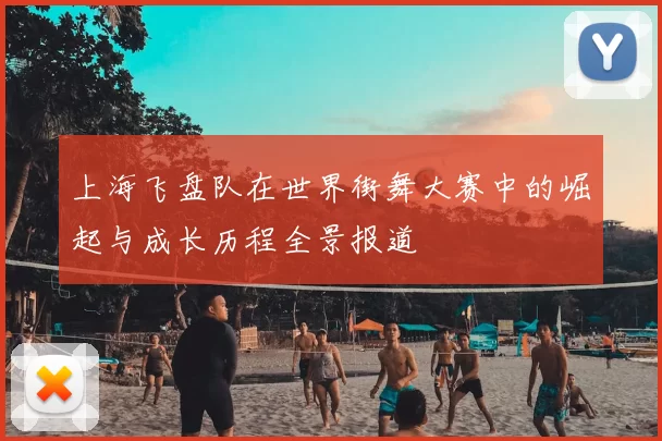 上海飞盘队在世界街舞大赛中的崛起与成长历程全景报道