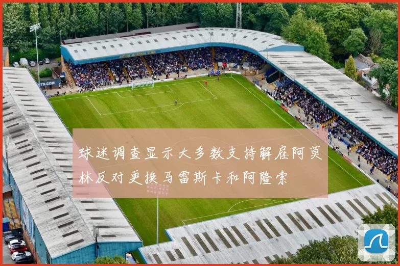 球迷调查显示大多数支持解雇阿莫林反对更换马雷斯卡和阿隆索