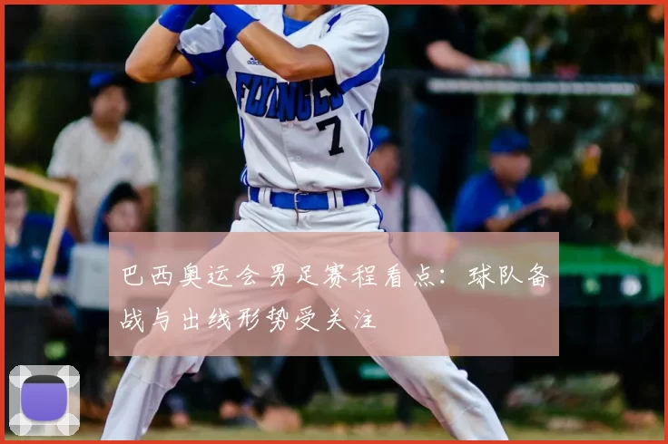 巴西奥运会男足赛程看点：球队备战与出线形势受关注