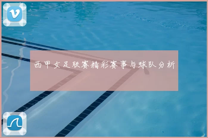 西甲女足联赛精彩赛事与球队分析