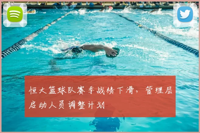 恒大篮球队赛季战绩下滑，管理层启动人员调整计划