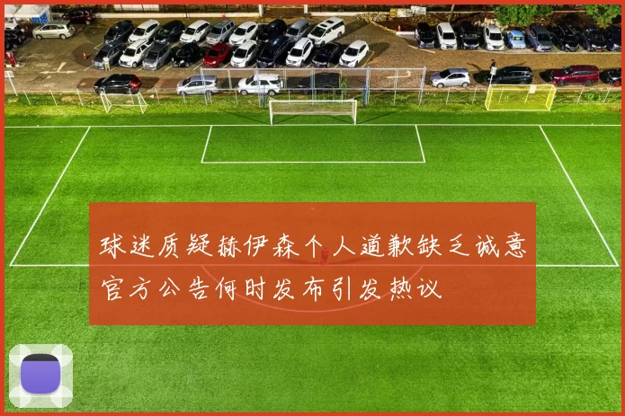 球迷质疑赫伊森个人道歉缺乏诚意官方公告何时发布引发热议