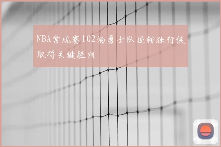 NBA常规赛102场勇士队逆转独行侠取得关键胜利