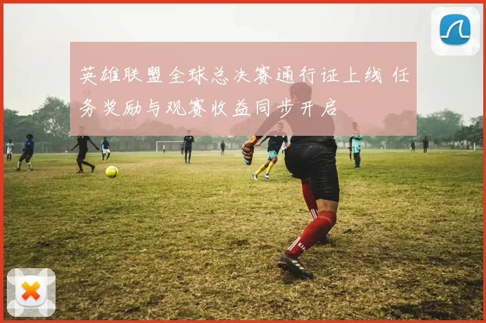 英雄联盟全球总决赛通行证上线 任务奖励与观赛收益同步开启