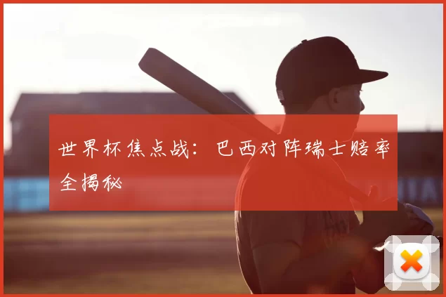 世界杯焦点战：巴西对阵瑞士赔率全揭秘