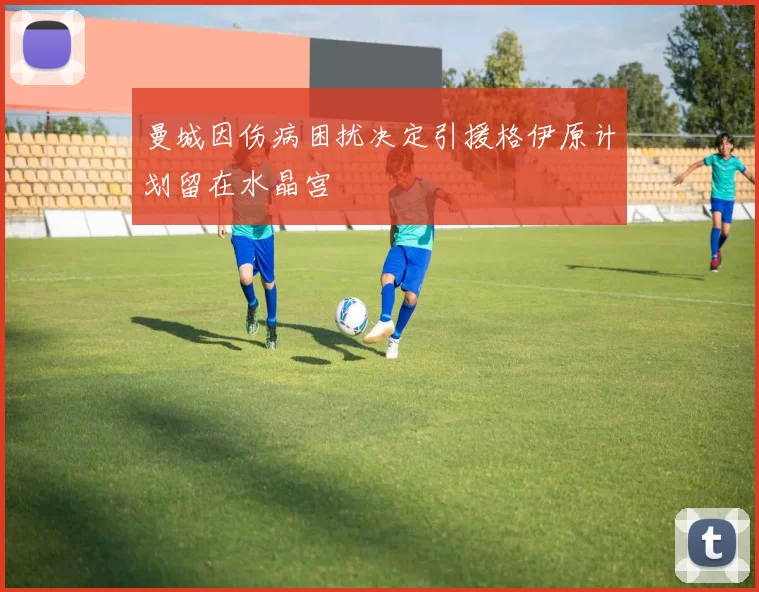 曼城因伤病困扰决定引援格伊原计划留在水晶宫