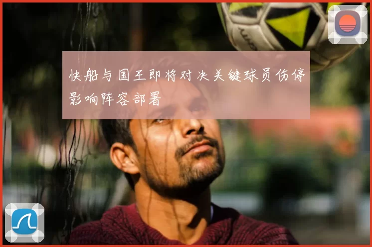 快船与国王即将对决关键球员伤停影响阵容部署