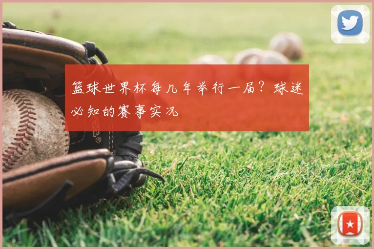 篮球世界杯每几年举行一届?球迷必知的赛事实况