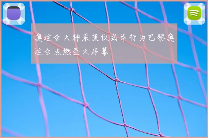 奥运会火种采集仪式举行为巴黎奥运会点燃圣火序幕