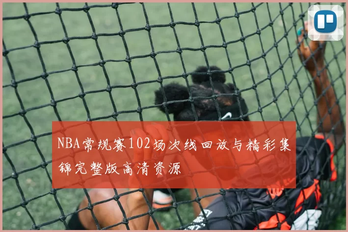 NBA常规赛102场次线回放与精彩集锦完整版高清资源
