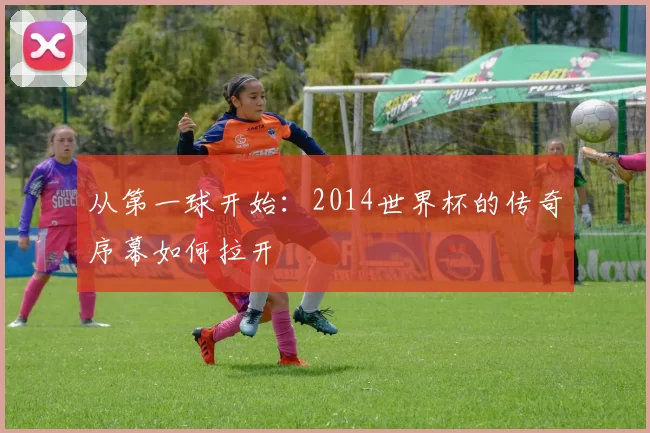 从第一球开始：2014世界杯的传奇序幕如何拉开
