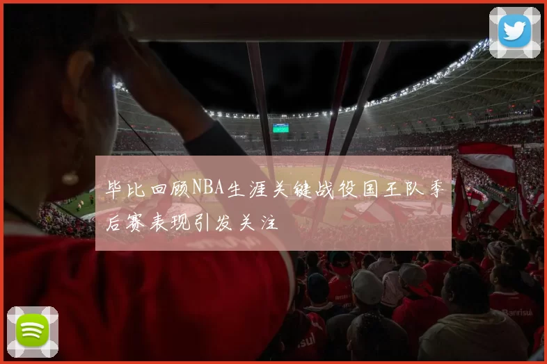 毕比回顾NBA生涯关键战役国王队季后赛表现引发关注