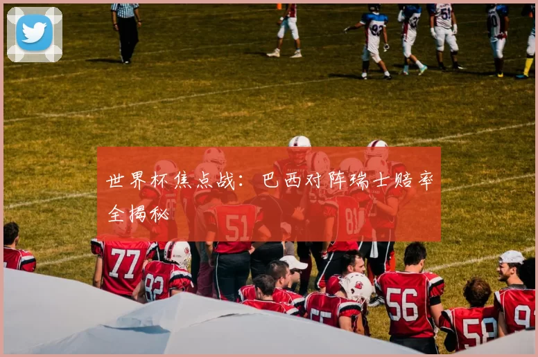 世界杯焦点战：巴西对阵瑞士赔率全揭秘