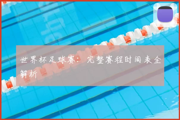世界杯足球赛：完整赛程时间表全解析