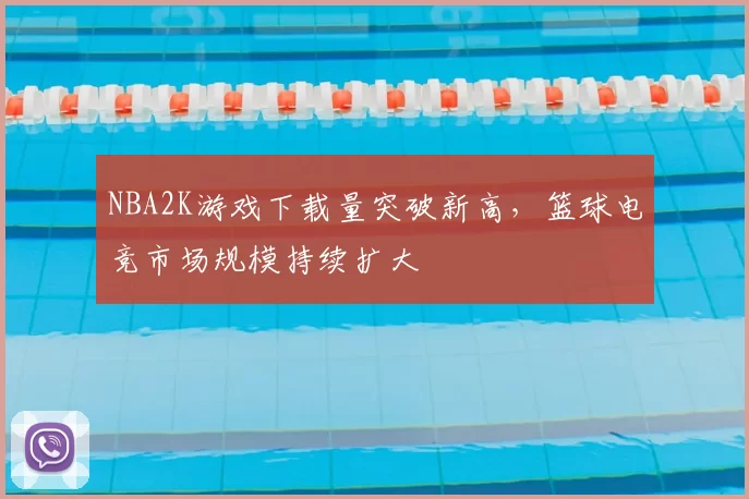NBA2K游戏下载量突破新高，篮球电竞市场规模持续扩大