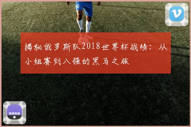 揭秘俄罗斯队2018世界杯战绩:从小组赛到八强的黑马之旅