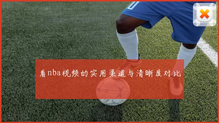 看nba视频的实用渠道与清晰度对比