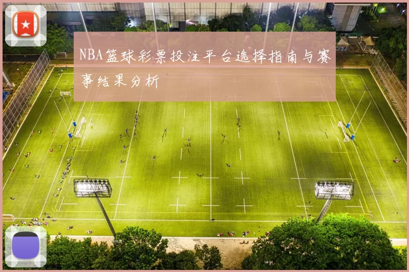 NBA篮球彩票投注平台选择指南与赛事结果分析