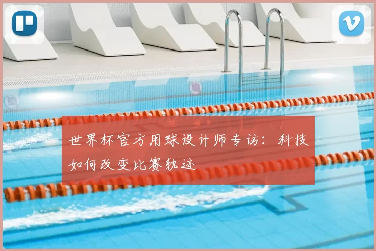 世界杯官方用球设计师专访:科技如何改变比赛轨迹