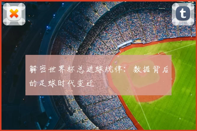 解密世界杯总进球规律:数据背后的足球时代变迁