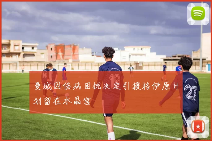 曼城因伤病困扰决定引援格伊原计划留在水晶宫