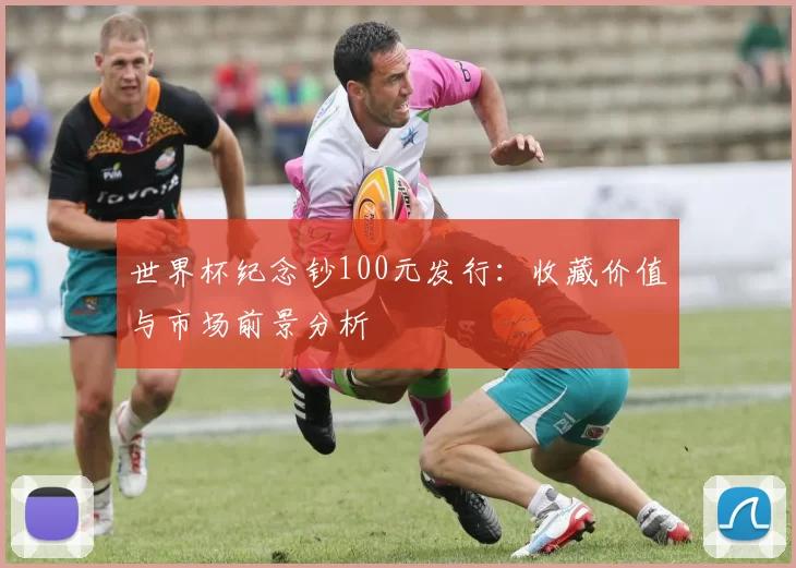 世界杯纪念钞100元发行：收藏价值与市场前景分析