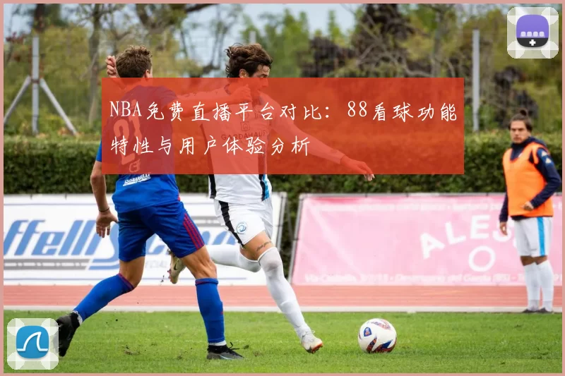 NBA免费直播平台对比：88看球功能特性与用户体验分析