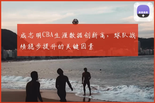 成志明CBA生涯数据创新高,球队战绩稳步提升的关键因素