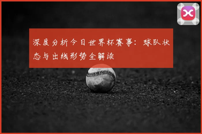 深度分析今日世界杯赛事：球队状态与出线形势全解读
