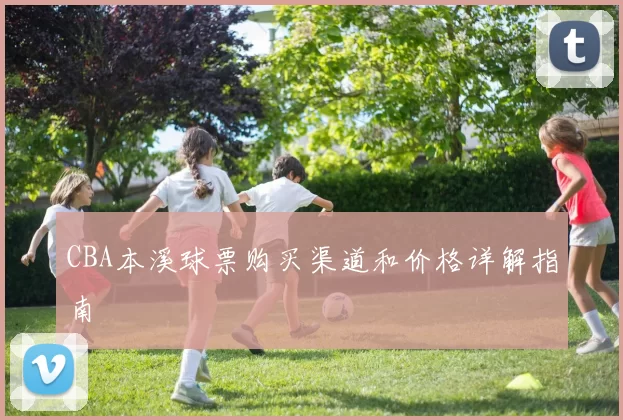 CBA本溪球票购买渠道和价格详解指南