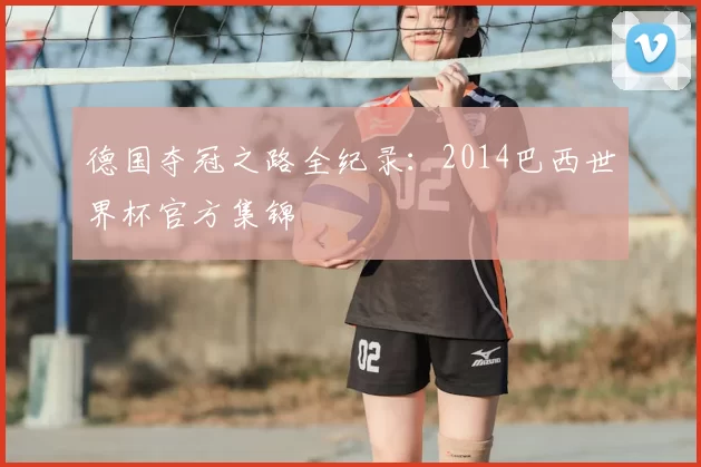 德国夺冠之路全纪录:2014巴西世界杯官方集锦