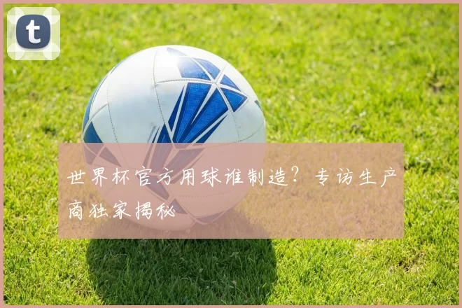 世界杯官方用球谁制造?专访生产商独家揭秘