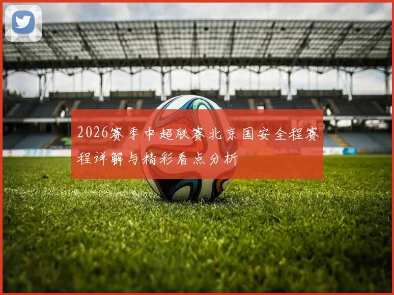 2026赛季中超联赛北京国安全程赛程详解与精彩看点分析
