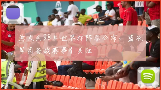 意大利98年世界杯阵容公布，蓝衣军团备战赛事引关注