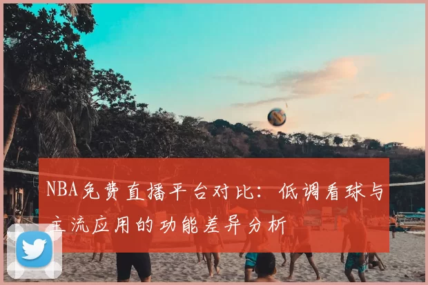 NBA免费直播平台对比：低调看球与主流应用的功能差异分析