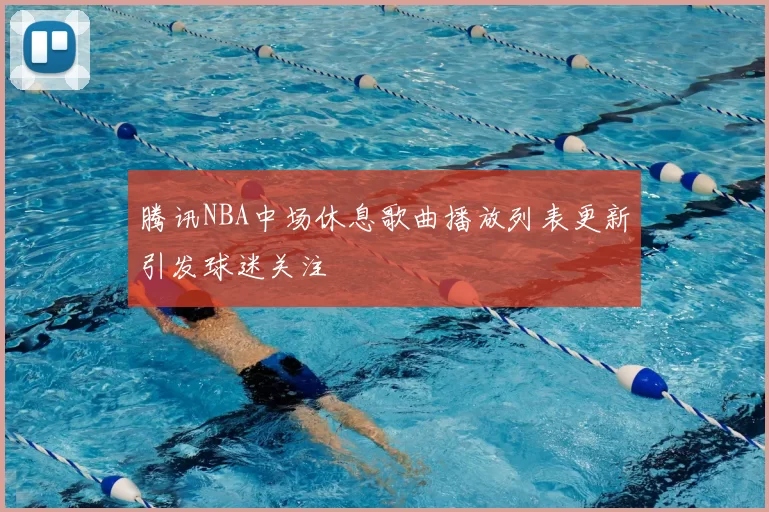 腾讯NBA中场休息歌曲播放列表更新引发球迷关注
