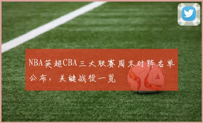 NBA英超CBA三大联赛周末对阵名单公布，关键战役一览