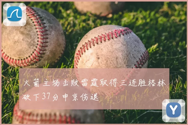 火箭主场击败雷霆取得三连胜格林砍下37分申京伤退