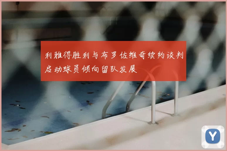 利雅得胜利与布罗佐维奇续约谈判启动球员倾向留队发展