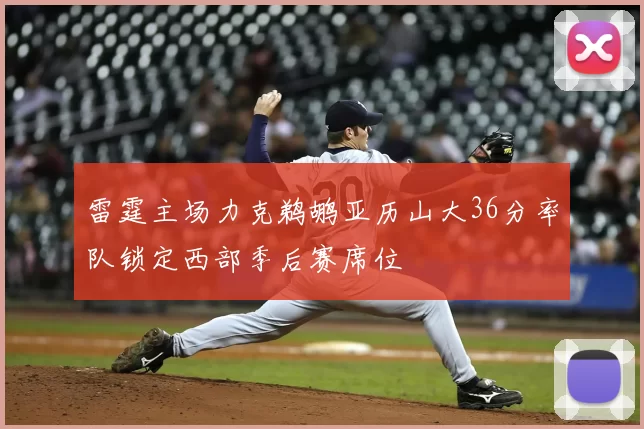 雷霆主场力克鹈鹕亚历山大36分率队锁定西部季后赛席位