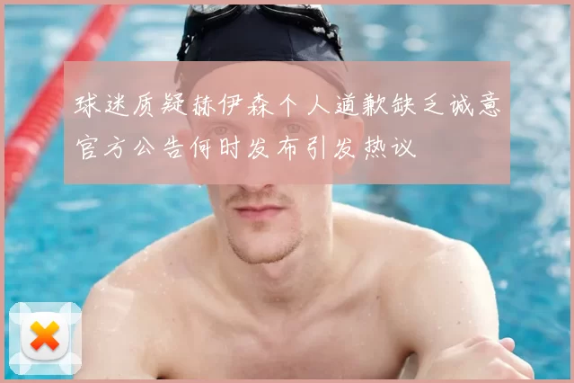 球迷质疑赫伊森个人道歉缺乏诚意官方公告何时发布引发热议