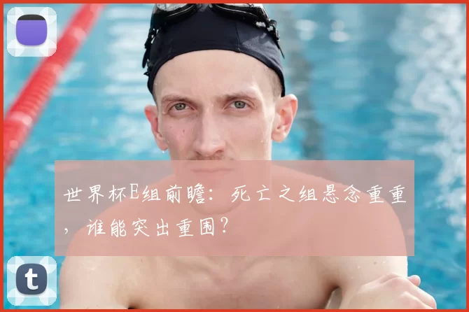 世界杯E组前瞻：死亡之组悬念重重，谁能突出重围？